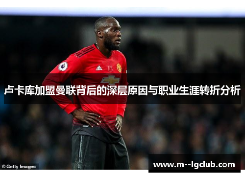 卢卡库加盟曼联背后的深层原因与职业生涯转折分析