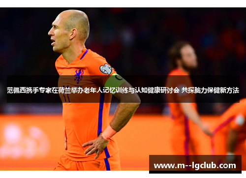 范佩西携手专家在荷兰举办老年人记忆训练与认知健康研讨会 共探脑力保健新方法 范佩西携手专家在荷兰举办老年人记忆训练与认知健康研讨会 共探脑力保健新方法