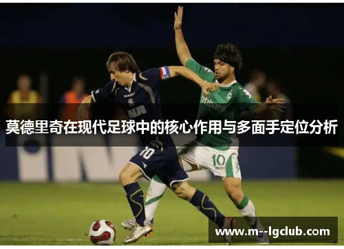 莫德里奇在现代足球中的核心作用与多面手定位分析 莫德里奇在现代足球中的核心作用与多面手定位分析