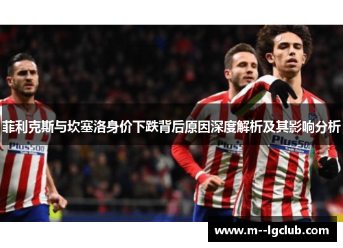 菲利克斯与坎塞洛身价下跌背后原因深度解析及其影响分析 菲利克斯与坎塞洛身价下跌背后原因深度解析及其影响分析