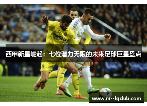 西甲新星崛起:七位潜力无限的未来足球巨星盘点 西甲新星崛起:七位潜力无限的未来足球巨星盘点