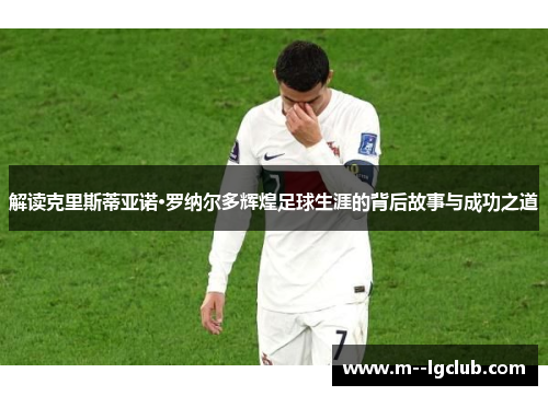 解读克里斯蒂亚诺·罗纳尔多辉煌足球生涯的背后故事与成功之道 解读克里斯蒂亚诺·罗纳尔多辉煌足球生涯的背后故事与成功之道