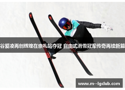 谷爱凌再创辉煌在崇礼站夺冠 自由式滑雪冠军传奇再续新篇 谷爱凌再创辉煌在崇礼站夺冠 自由式滑雪冠军传奇再续新篇