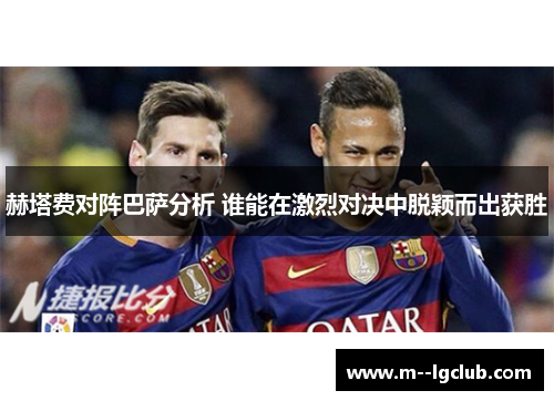 赫塔费对阵巴萨分析 谁能在激烈对决中脱颖而出获胜 赫塔费对阵巴萨分析 谁能在激烈对决中脱颖而出获胜