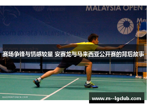 赛场争锋与情感较量 安赛龙与马来西亚公开赛的背后故事 赛场争锋与情感较量 安赛龙与马来西亚公开赛的背后故事