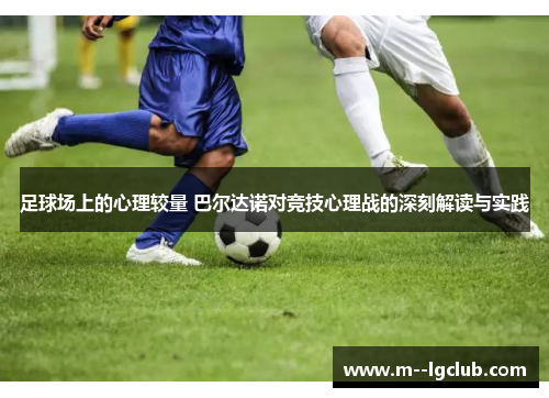足球场上的心理较量 巴尔达诺对竞技心理战的深刻解读与实践 足球场上的心理较量 巴尔达诺对竞技心理战的深刻解读与实践