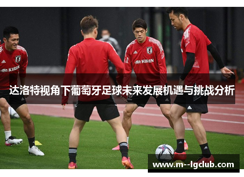 达洛特视角下葡萄牙足球未来发展机遇与挑战分析 达洛特视角下葡萄牙足球未来发展机遇与挑战分析