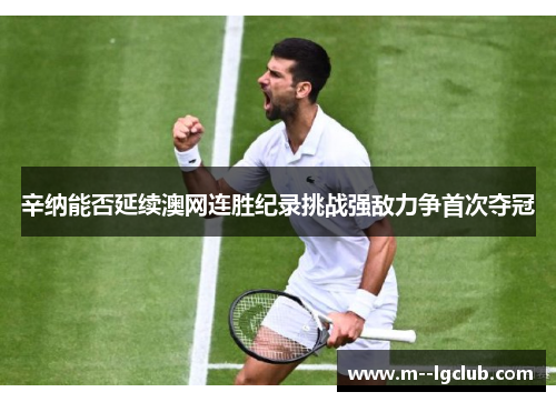 辛纳能否延续澳网连胜纪录挑战强敌力争首次夺冠 辛纳能否延续澳网连胜纪录挑战强敌力争首次夺冠