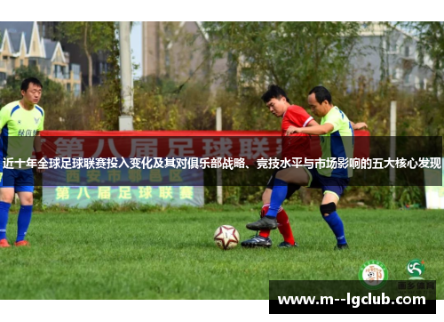 近十年全球足球联赛投入变化及其对俱乐部战略、竞技水平与市场影响的五大核心发现 近十年全球足球联赛投入变化及其对俱乐部战略、竞技水平与市场影响的五大核心发现
