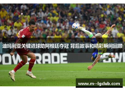 迪玛利亚关键进球助阿根廷夺冠 背后故事和精彩瞬间回顾