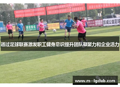 通过足球联赛激发职工健身意识提升团队凝聚力和企业活力 通过足球联赛激发职工健身意识提升团队凝聚力和企业活力