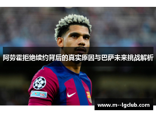 阿劳霍拒绝续约背后的真实原因与巴萨未来挑战解析 阿劳霍拒绝续约背后的真实原因与巴萨未来挑战解析