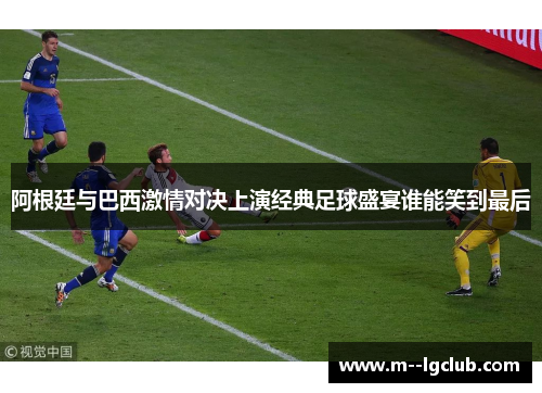 阿根廷与巴西激情对决上演经典足球盛宴谁能笑到最后 阿根廷与巴西激情对决上演经典足球盛宴谁能笑到最后