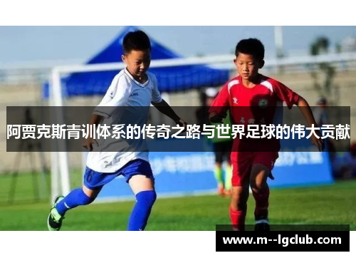 阿贾克斯青训体系的传奇之路与世界足球的伟大贡献 阿贾克斯青训体系的传奇之路与世界足球的伟大贡献