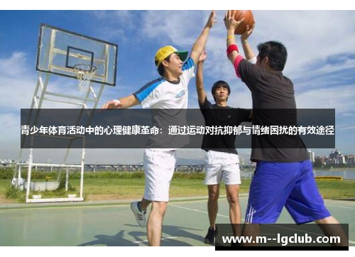 青少年体育活动中的心理健康革命:通过运动对抗抑郁与情绪困扰的有效途径 青少年体育活动中的心理健康革命:通过运动对抗抑郁与情绪困扰的有效途径