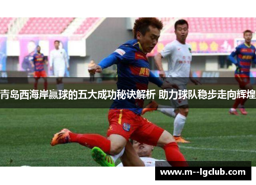 青岛西海岸赢球的五大成功秘诀解析 助力球队稳步走向辉煌