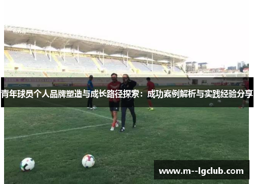 青年球员个人品牌塑造与成长路径探索:成功案例解析与实践经验分享 青年球员个人品牌塑造与成长路径探索:成功案例解析与实践经验分享