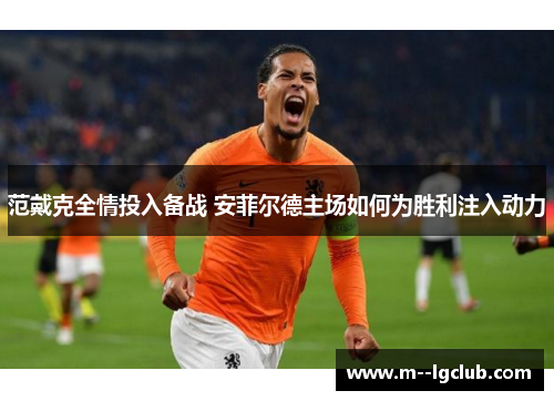 范戴克全情投入备战 安菲尔德主场如何为胜利注入动力 范戴克全情投入备战 安菲尔德主场如何为胜利注入动力