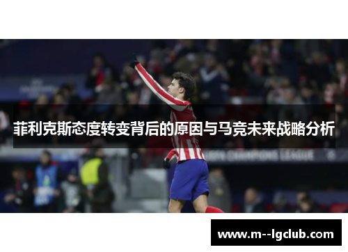 菲利克斯态度转变背后的原因与马竞未来战略分析