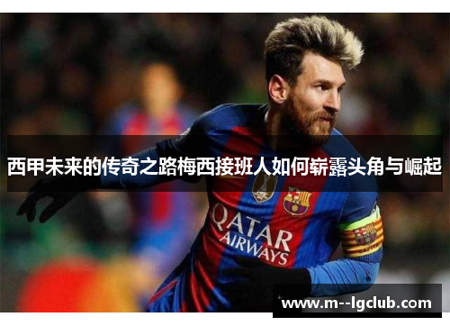西甲未来的传奇之路梅西接班人如何崭露头角与崛起 西甲未来的传奇之路梅西接班人如何崭露头角与崛起