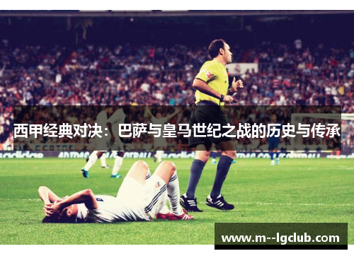 西甲经典对决:巴萨与皇马世纪之战的历史与传承 西甲经典对决:巴萨与皇马世纪之战的历史与传承