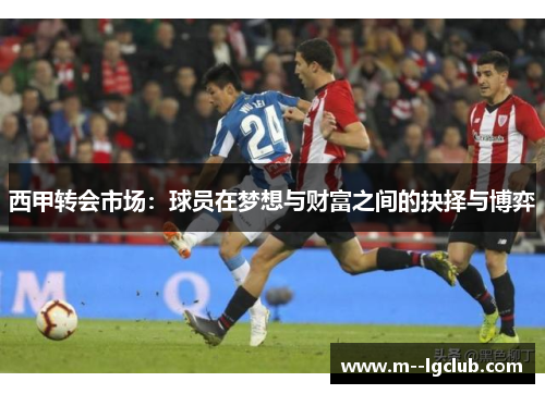 西甲转会市场:球员在梦想与财富之间的抉择与博弈 西甲转会市场:球员在梦想与财富之间的抉择与博弈