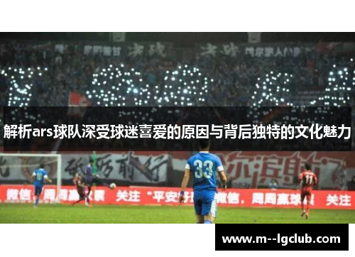 解析ars球队深受球迷喜爱的原因与背后独特的文化魅力