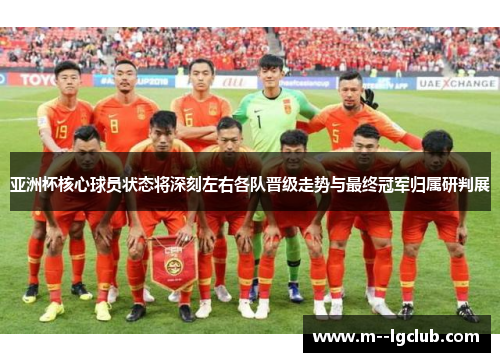 亚洲杯核心球员状态将深刻左右各队晋级走势与最终冠军归属研判展 亚洲杯核心球员状态将深刻左右各队晋级走势与最终冠军归属研判展