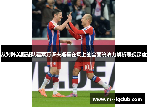 从对阵英超球队看莱万多夫斯基在场上的全面统治力解析表现深度 从对阵英超球队看莱万多夫斯基在场上的全面统治力解析表现深度