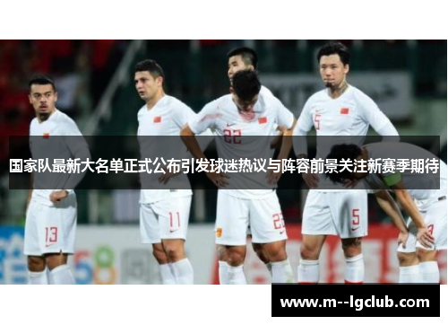 国家队最新大名单正式公布引发球迷热议与阵容前景关注新赛季期待