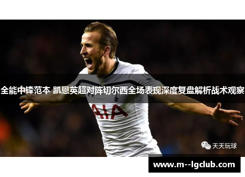全能中锋范本 凯恩英超对阵切尔西全场表现深度复盘解析战术观察 全能中锋范本 凯恩英超对阵切尔西全场表现深度复盘解析战术观察
