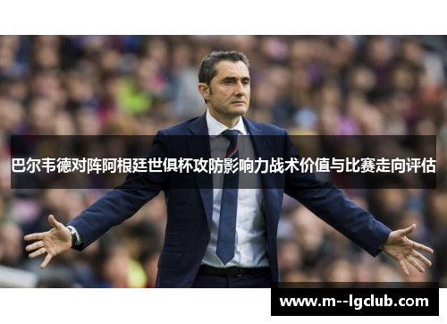 巴尔韦德对阵阿根廷世俱杯攻防影响力战术价值与比赛走向评估