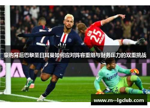 豪购背后巴黎圣日耳曼如何应对阵容重组与财务压力的双重挑战