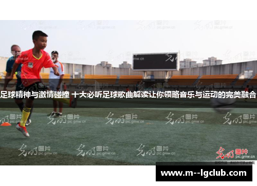 足球精神与激情碰撞 十大必听足球歌曲解读让你领略音乐与运动的完美融合 足球精神与激情碰撞 十大必听足球歌曲解读让你领略音乐与运动的完美融合
