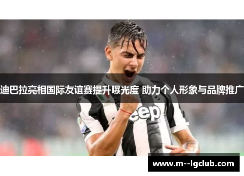 迪巴拉亮相国际友谊赛提升曝光度 助力个人形象与品牌推广