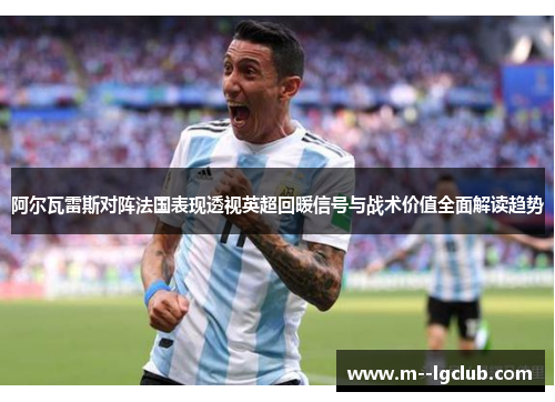 阿尔瓦雷斯对阵法国表现透视英超回暖信号与战术价值全面解读趋势 阿尔瓦雷斯对阵法国表现透视英超回暖信号与战术价值全面解读趋势