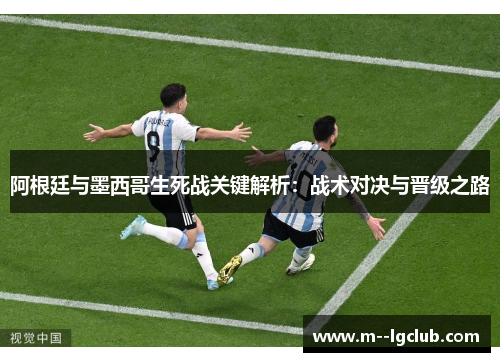 阿根廷与墨西哥生死战关键解析:战术对决与晋级之路 阿根廷与墨西哥生死战关键解析:战术对决与晋级之路