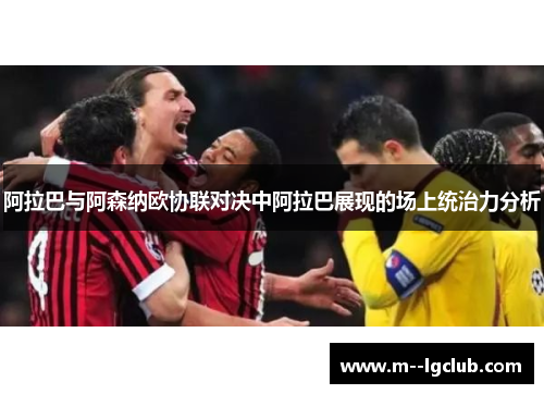 阿拉巴与阿森纳欧协联对决中阿拉巴展现的场上统治力分析 阿拉巴与阿森纳欧协联对决中阿拉巴展现的场上统治力分析