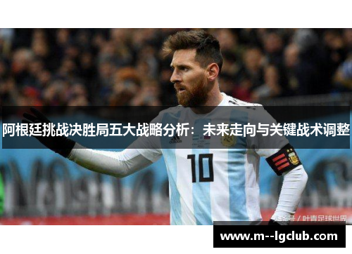阿根廷挑战决胜局五大战略分析:未来走向与关键战术调整 阿根廷挑战决胜局五大战略分析:未来走向与关键战术调整