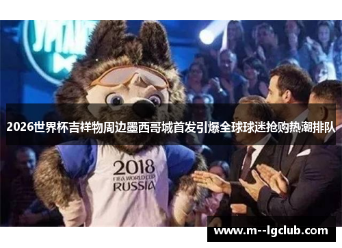 2026世界杯吉祥物周边墨西哥城首发引爆全球球迷抢购热潮排队