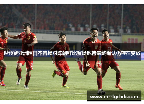 世预赛亚洲区日本客场对阵朝鲜比赛场地待最终确认仍存在变数 世预赛亚洲区日本客场对阵朝鲜比赛场地待最终确认仍存在变数
