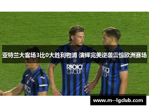 亚特兰大客场3比0大胜利物浦 演绎完美逆袭震惊欧洲赛场