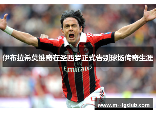 伊布拉希莫维奇在圣西罗正式告别球场传奇生涯 伊布拉希莫维奇在圣西罗正式告别球场传奇生涯