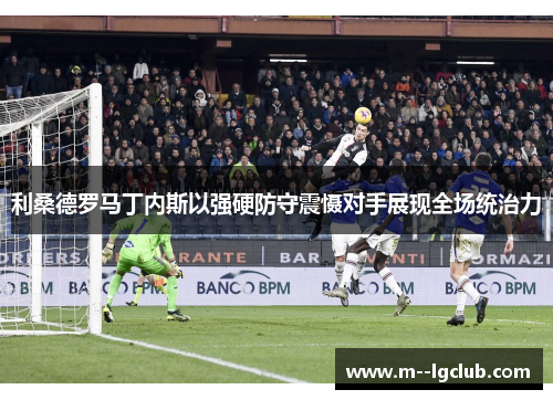 利桑德罗马丁内斯以强硬防守震慑对手展现全场统治力 利桑德罗马丁内斯以强硬防守震慑对手展现全场统治力