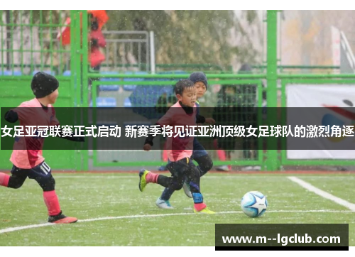 女足亚冠联赛正式启动 新赛季将见证亚洲顶级女足球队的激烈角逐