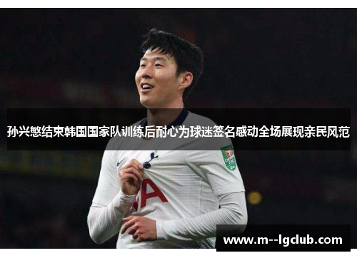 孙兴慜结束韩国国家队训练后耐心为球迷签名感动全场展现亲民风范