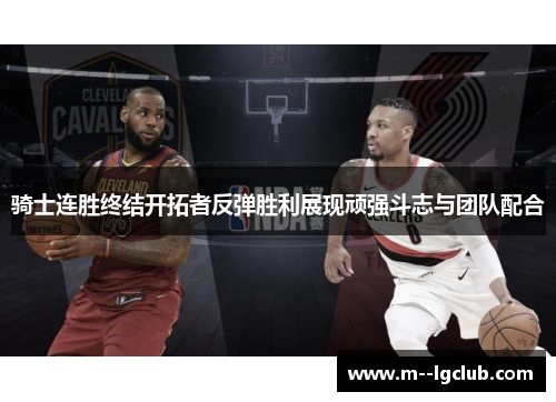 骑士连胜终结开拓者反弹胜利展现顽强斗志与团队配合 骑士连胜终结开拓者反弹胜利展现顽强斗志与团队配合