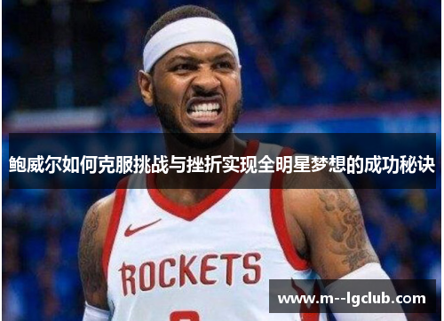 鲍威尔如何克服挑战与挫折实现全明星梦想的成功秘诀 鲍威尔如何克服挑战与挫折实现全明星梦想的成功秘诀