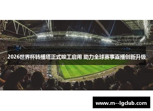 2026世界杯转播塔正式竣工启用 助力全球赛事直播创新升级 2026世界杯转播塔正式竣工启用 助力全球赛事直播创新升级