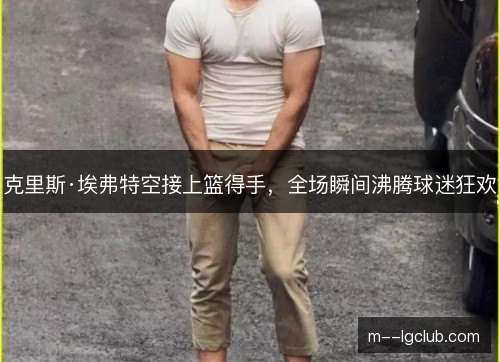 克里斯·埃弗特空接上篮得手，全场瞬间沸腾球迷狂欢